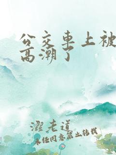 公交车上被男人高潮了