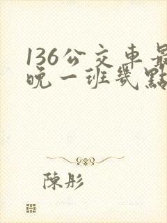 136公交车最晚一班几点