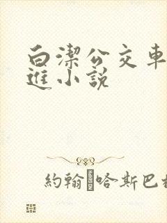白洁公交车被挺进小说