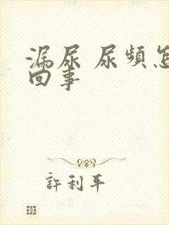漏尿 尿频怎么回事