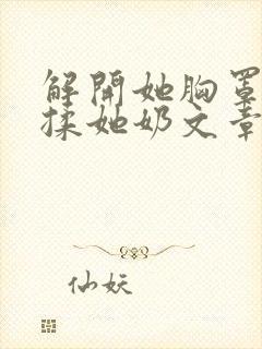 解开她胸罩使劲揉她奶文章
