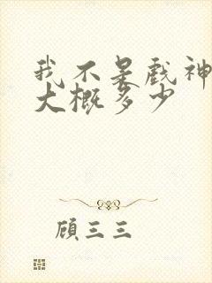 我不是戏神完结大概多少
