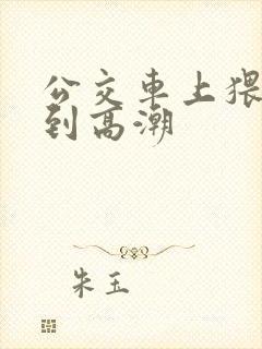公交车上猥琐达到高潮