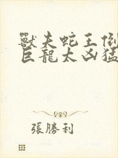 兽夫蛇王倒刺的巨龙太凶猛
