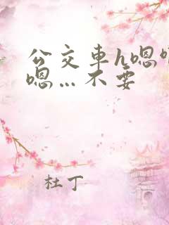 公交车h嗯啊…嗯…不要