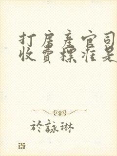 打房产官司律师收费标准是多少钱
