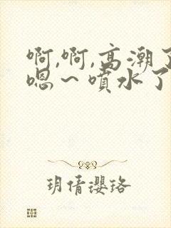 啊,啊,高潮了嗯～喷水了在线观看