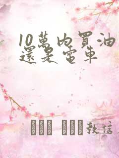 10万内买油车还是电车