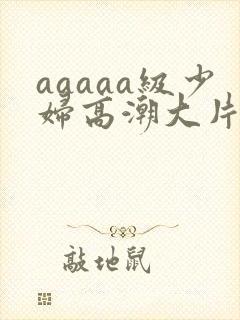 aaaaa级少妇高潮大片免费看