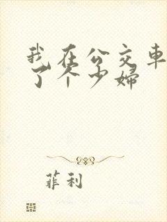我在公交车上插了个少妇