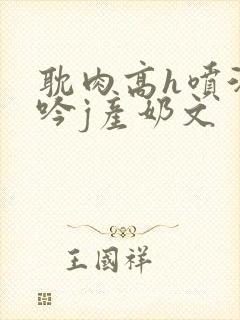 耽肉高h喷汁呻吟j产奶文