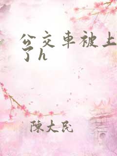 公交车被上高潮了h