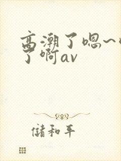 高潮了嗯~喷水了啊av