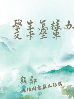 学生怎样办理公交卡坐车