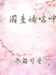国产娇喘呻吟