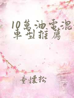 10万油电混合车型推荐