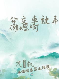 公交车被弄到高潮嗯啊