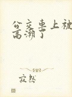 公交车上被摸到高潮了