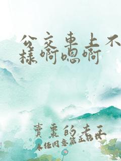 公交车上不要这样啊嗯啊
