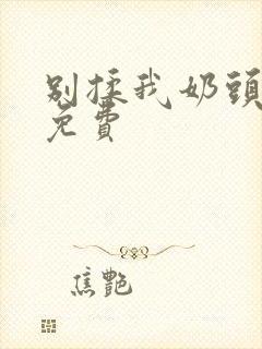 别揉我奶头嗯啊免费