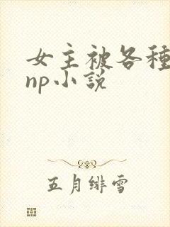 女主被各种虐玩np小说