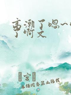 高潮了嗯~喷水了啊文