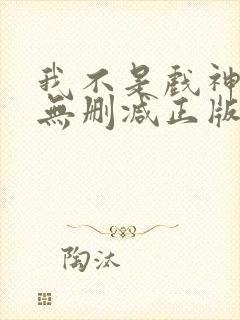 我不是戏神小说无删减正版在线阅读