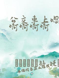 公交车上嗯嗯啊啊啊啊啊