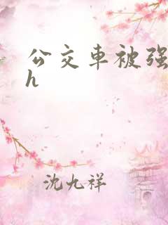 公交车被强好爽h