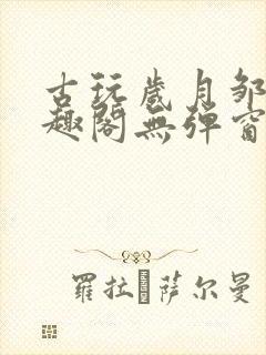 古玩岁月邹姨笔趣阁无弹窗