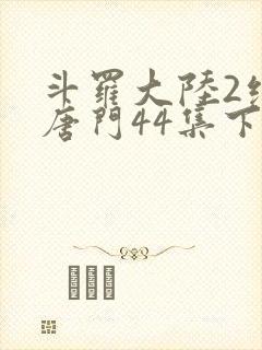 斗罗大陆2绝世唐门44集下