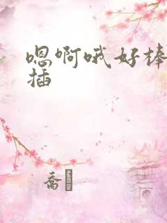 嗯啊哦好棒用力插