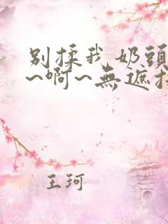 别揉我奶头~嗯~啊~无遮挡最新章节
