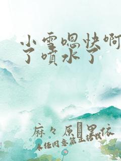 小雪嗯快啊高潮了喷水了