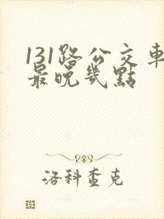 131路公交车最晚几点
