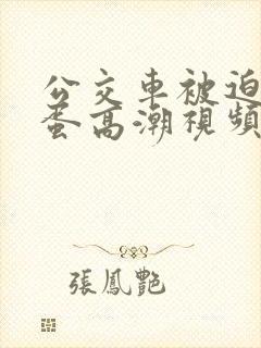 公交车被迫夹震蛋高潮视频