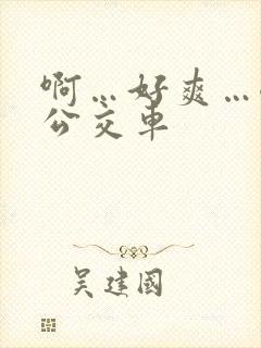 啊…好爽…嗯…公交车