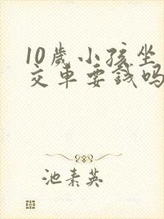 10岁小孩坐公交车要钱吗