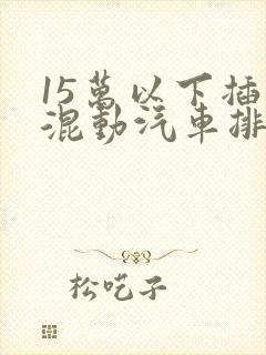 15万以下插电混动汽车排行