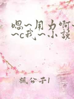 嗯~用力啊~嗯~c我~小说