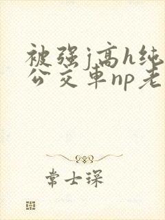 被强j高h纯肉公交车np老师