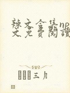 辣文合集np全文免费阅读