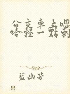 公交车上嗯哼啊哈轻一点刺激