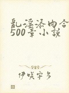 乱淫添肉合集乱500章小说