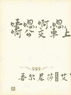 唔嗯,啊,嗯,啊公交车上