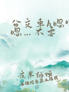公交车h嗯啊…嗯…不要