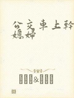 公交车上干了儿媳妇