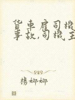货车雇司机出了事故,司机主要责任谁负责