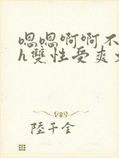 嗯嗯啊啊不要高h双性受爽文