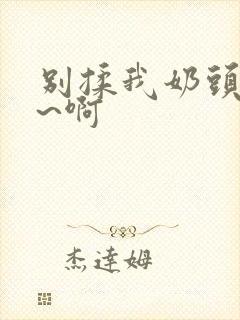 别揉我奶头~嗯~啊